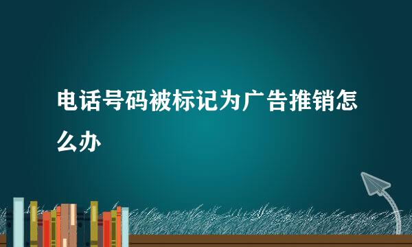 电话号码被标记为广告推销怎么办