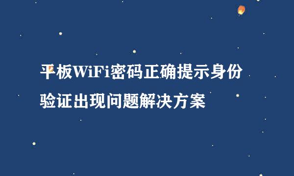 平板WiFi密码正确提示身份验证出现问题解决方案