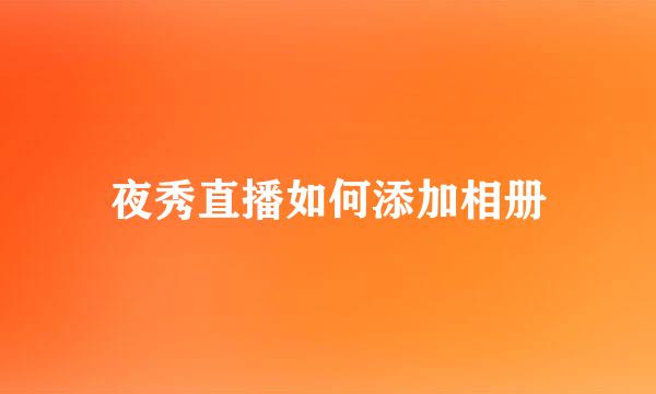 夜秀直播如何添加相册