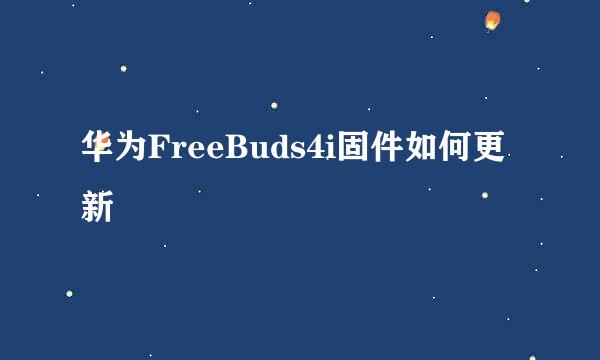 华为FreeBuds4i固件如何更新