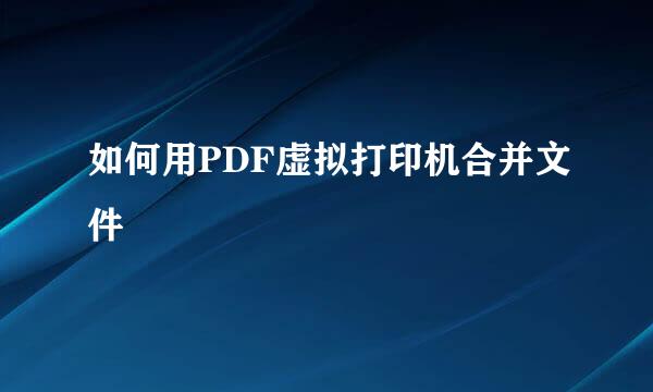 如何用PDF虚拟打印机合并文件