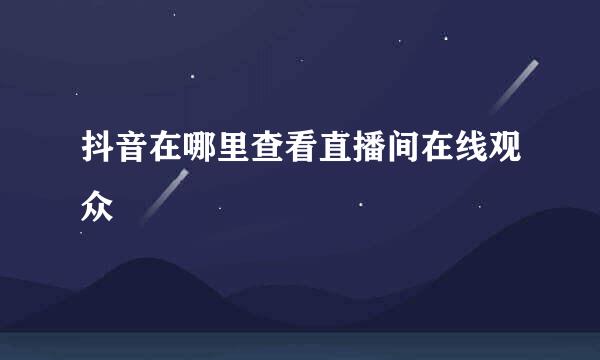 抖音在哪里查看直播间在线观众
