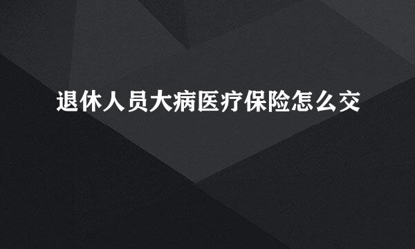 退休人员大病医疗保险怎么交