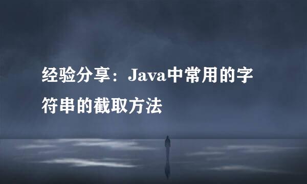 经验分享：Java中常用的字符串的截取方法