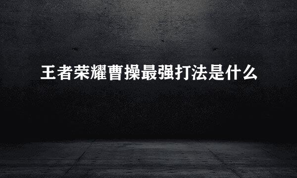 王者荣耀曹操最强打法是什么