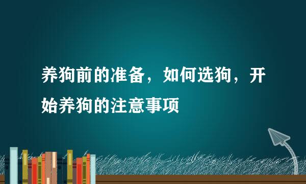 养狗前的准备，如何选狗，开始养狗的注意事项