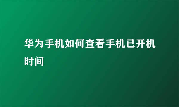 华为手机如何查看手机已开机时间