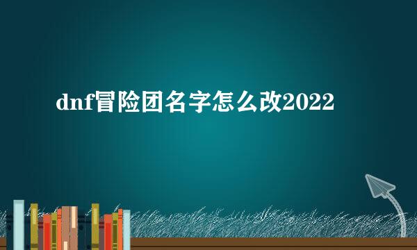 dnf冒险团名字怎么改2022