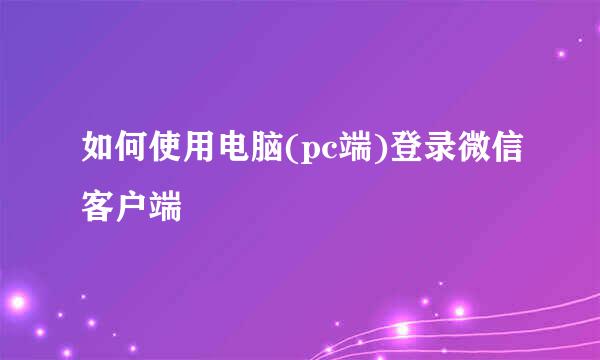 如何使用电脑(pc端)登录微信客户端
