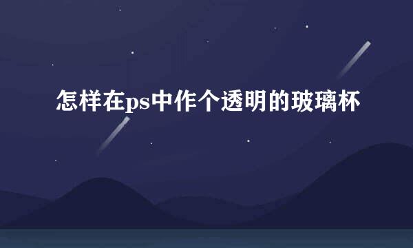 怎样在ps中作个透明的玻璃杯