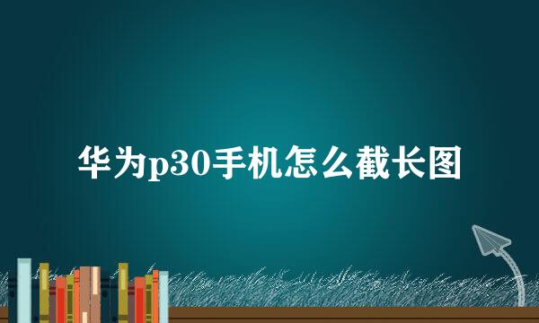 华为p30手机怎么截长图