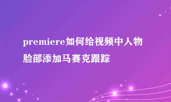 premiere如何给视频中人物脸部添加马赛克跟踪