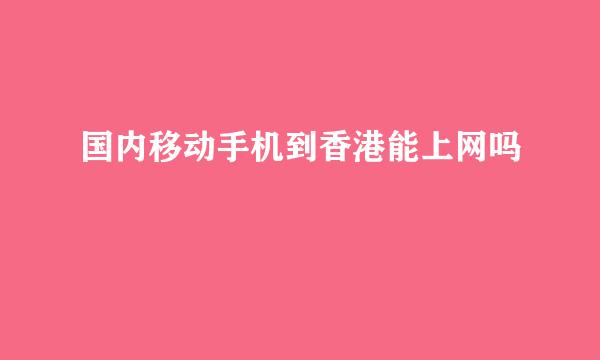 国内移动手机到香港能上网吗