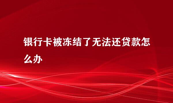 银行卡被冻结了无法还贷款怎么办