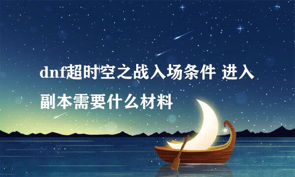 dnf超时空之战入场条件 进入副本需要什么材料