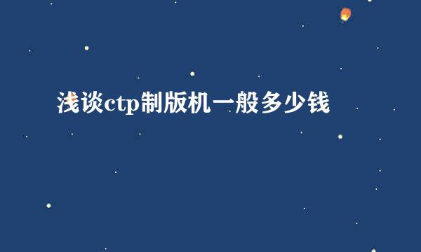 浅谈ctp制版机一般多少钱