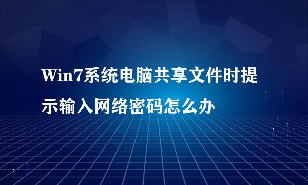 Win7系统电脑共享文件时提示输入网络密码怎么办