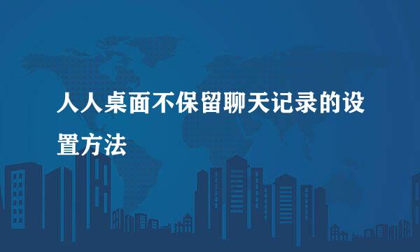 人人桌面不保留聊天记录的设置方法