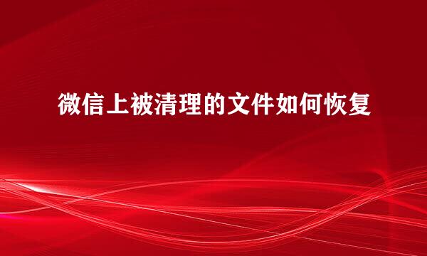 微信上被清理的文件如何恢复