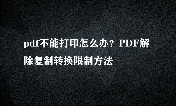 pdf不能打印怎么办？PDF解除复制转换限制方法