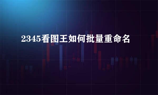 2345看图王如何批量重命名