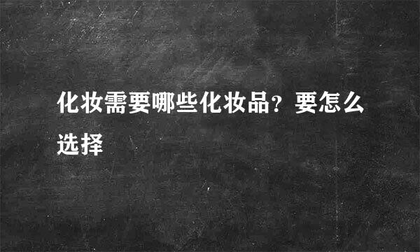 化妆需要哪些化妆品？要怎么选择