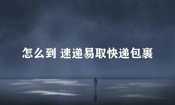 怎么到 速递易取快递包裹