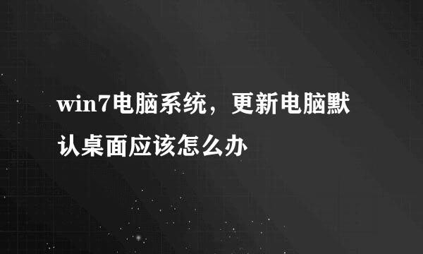 win7电脑系统，更新电脑默认桌面应该怎么办