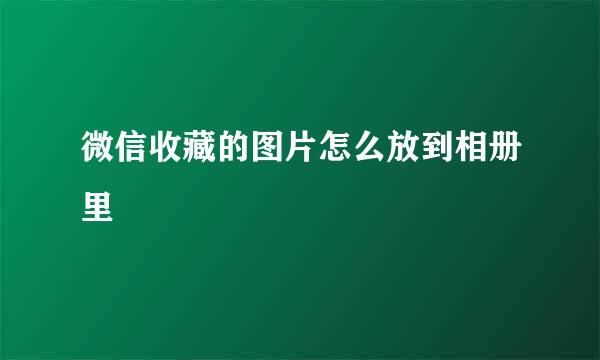 微信收藏的图片怎么放到相册里