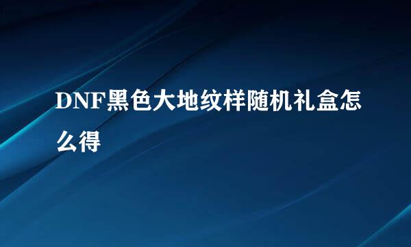 DNF黑色大地纹样随机礼盒怎么得