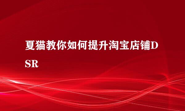 夏猫教你如何提升淘宝店铺DSR