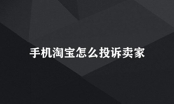 手机淘宝怎么投诉卖家