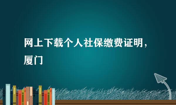 网上下载个人社保缴费证明，厦门