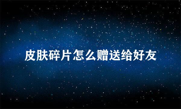 皮肤碎片怎么赠送给好友