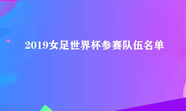 2019女足世界杯参赛队伍名单
