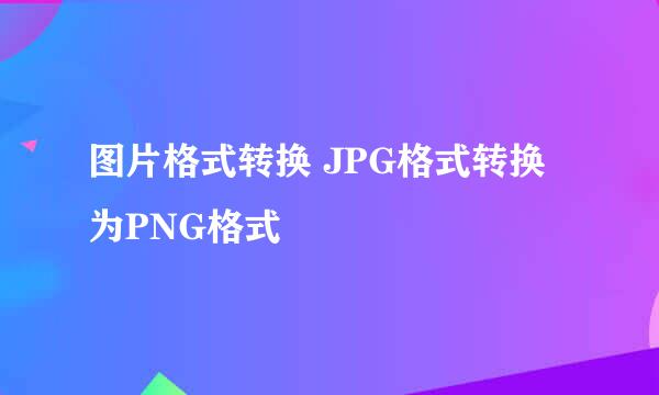 图片格式转换 JPG格式转换为PNG格式