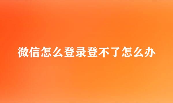 微信怎么登录登不了怎么办