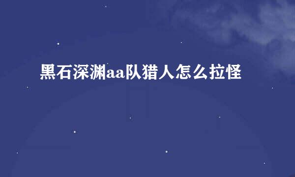 黑石深渊aa队猎人怎么拉怪