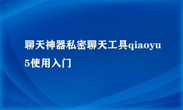 聊天神器私密聊天工具qiaoyu5使用入门