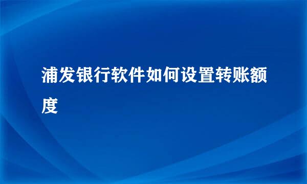 浦发银行软件如何设置转账额度