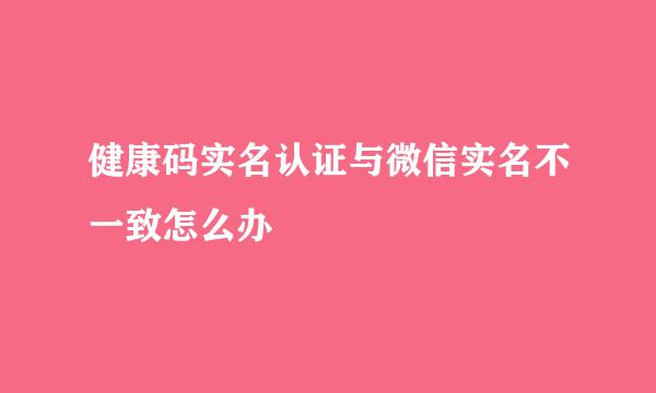 健康码实名认证与微信实名不一致怎么办