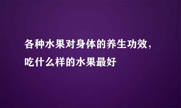 各种水果对身体的养生功效，吃什么样的水果最好