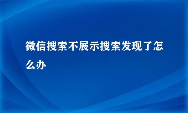 微信搜索不展示搜索发现了怎么办
