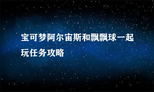 宝可梦阿尔宙斯和飘飘球一起玩任务攻略