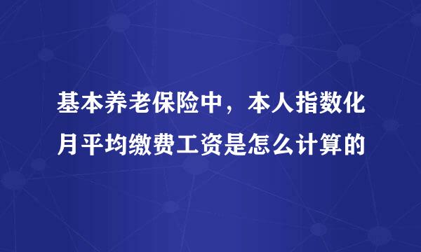基本养老保险中，本人指数化月平均缴费工资是怎么计算的