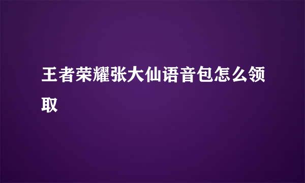 王者荣耀张大仙语音包怎么领取