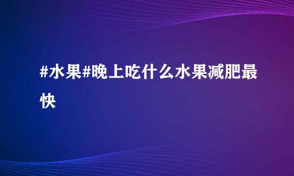 #水果#晚上吃什么水果减肥最快