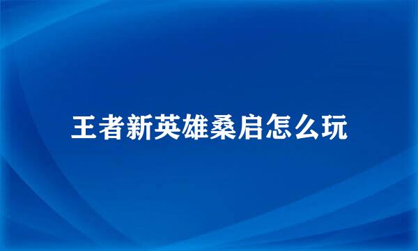 王者新英雄桑启怎么玩