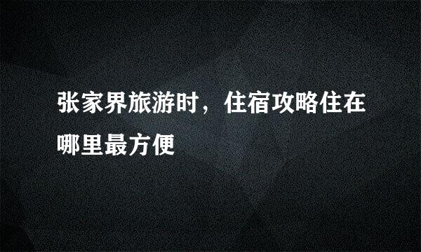 张家界旅游时，住宿攻略住在哪里最方便
