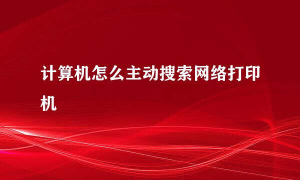 计算机怎么主动搜索网络打印机